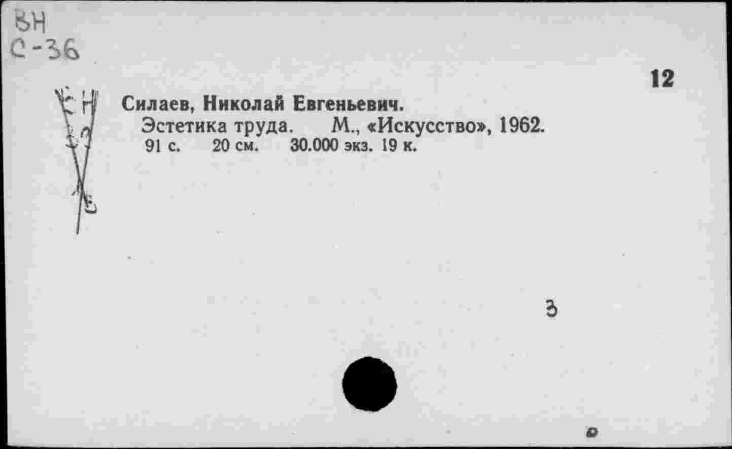 ﻿
12
Силаев, Николай Евгеньевич.
Эстетика труда. М„ «Искусство», 1962.
91 с. 20 см. 30.000 экз. 19 к.
Ъ
о